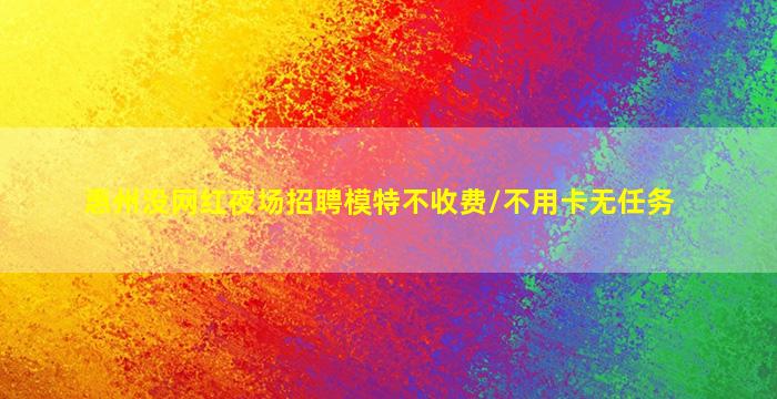 惠州没网红夜场招聘模特不收费/不用卡无任务