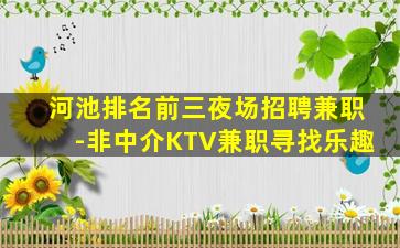 河池排名前三夜场招聘兼职-非中介KTV兼职寻找乐趣